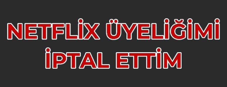 Netflix üyeliğimi resmen iptal ettim!