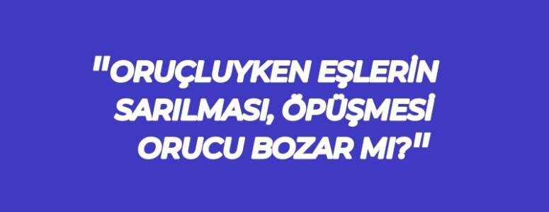 Oruçluyken erkeğin kadına / eşine sarılması, öpmesi orucu bozar mı?